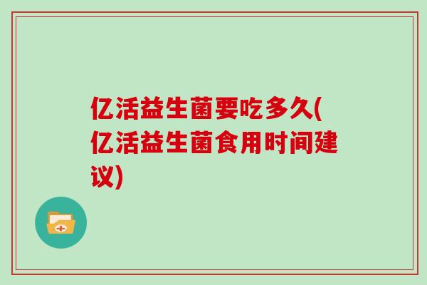 亿活益生菌要吃多久(亿活益生菌食用时间建议)