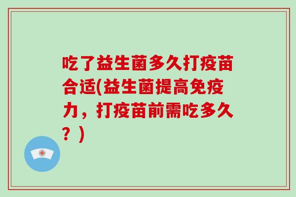 吃了益生菌多久打疫苗合适(益生菌提高力，打疫苗前需吃多久？)