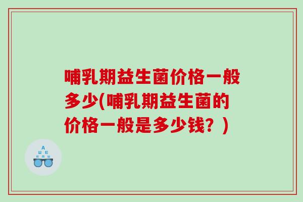 哺乳期益生菌价格一般多少(哺乳期益生菌的价格一般是多少钱？)