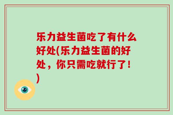 乐力益生菌吃了有什么好处(乐力益生菌的好处，你只需吃就行了！)