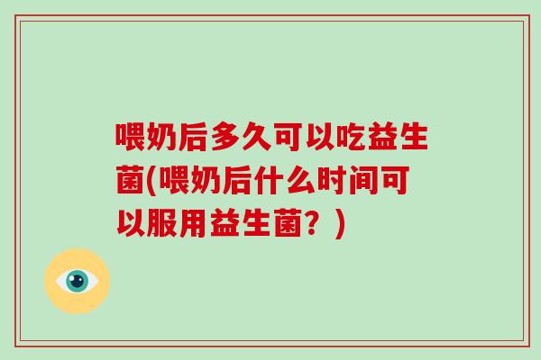 喂奶后多久可以吃益生菌(喂奶后什么时间可以服用益生菌？)