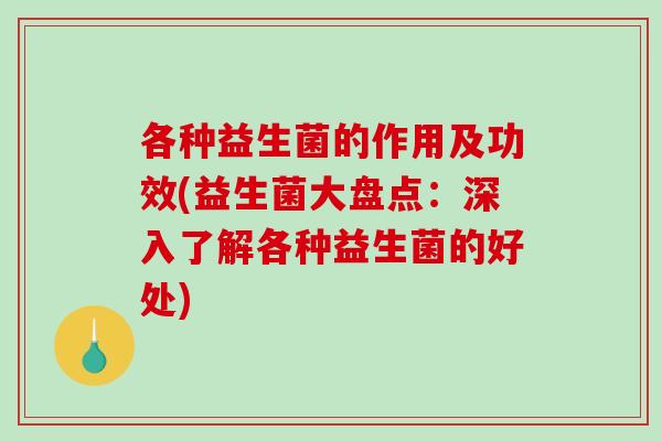 各种益生菌的作用及功效(益生菌大盘点:深入了解各种益生菌的好处) 各种益生菌的作用及功效(益生菌大盘点:深入了解各种益生菌的好处)