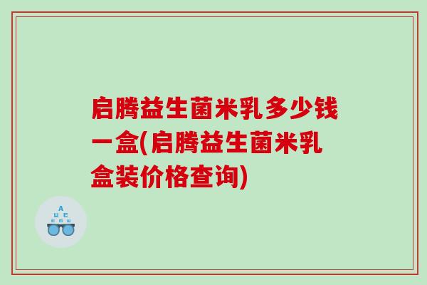 启腾益生菌米乳多少钱一盒(启腾益生菌米乳盒装价格查询)