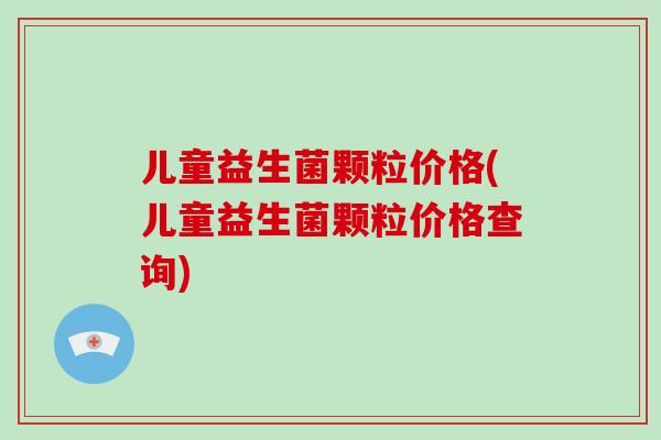 儿童益生菌颗粒价格(儿童益生菌颗粒价格查询)