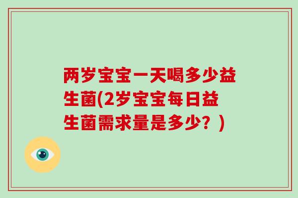 两岁宝宝一天喝多少益生菌(2岁宝宝每日益生菌需求量是多少？)