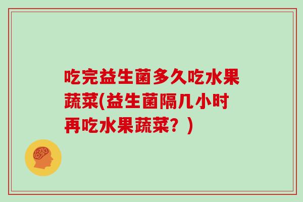 吃完益生菌多久吃水果蔬菜(益生菌隔几小时再吃水果蔬菜？)
