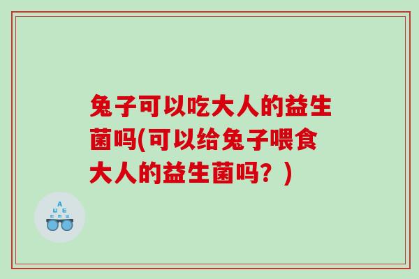 兔子可以吃大人的益生菌吗(可以给兔子喂食大人的益生菌吗？)