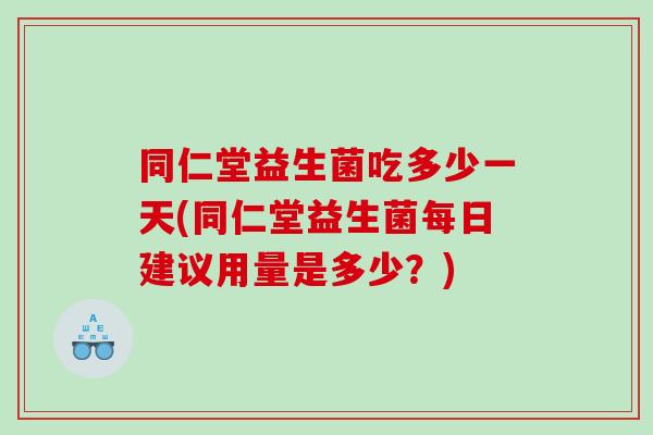 同仁堂益生菌吃多少一天(同仁堂益生菌每日建议用量是多少？)