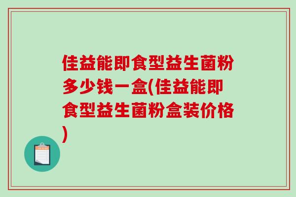 佳益能即食型益生菌粉多少钱一盒(佳益能即食型益生菌粉盒装价格)