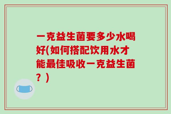 一克益生菌要多少水喝好(如何搭配饮用水才能最佳吸收一克益生菌？)
