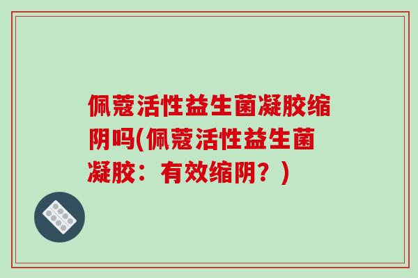 佩蔻活性益生菌凝胶缩阴吗(佩蔻活性益生菌凝胶：有效缩阴？)