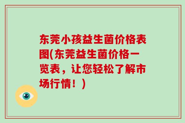 东莞小孩益生菌价格表图(东莞益生菌价格一览表，让您轻松了解市场行情！)