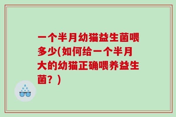 一个半月幼猫益生菌喂多少(如何给一个半月大的幼猫正确喂养益生菌？)