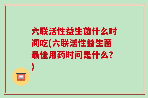 六联活性益生菌什么时间吃(六联活性益生菌最佳用药时间是什么？)
