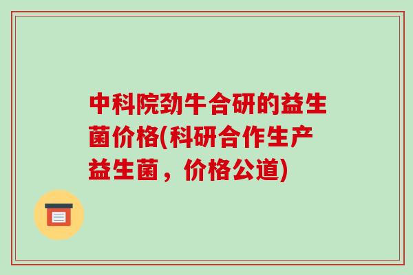 中科院劲牛合研的益生菌价格(科研合作生产益生菌，价格公道)