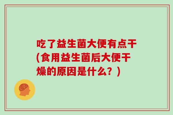 吃了益生菌大便有点干(食用益生菌后大便干燥的原因是什么？)