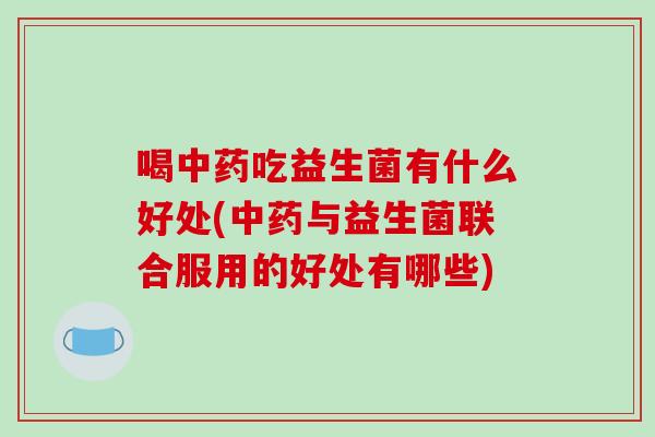 喝吃益生菌有什么好处(与益生菌联合服用的好处有哪些)