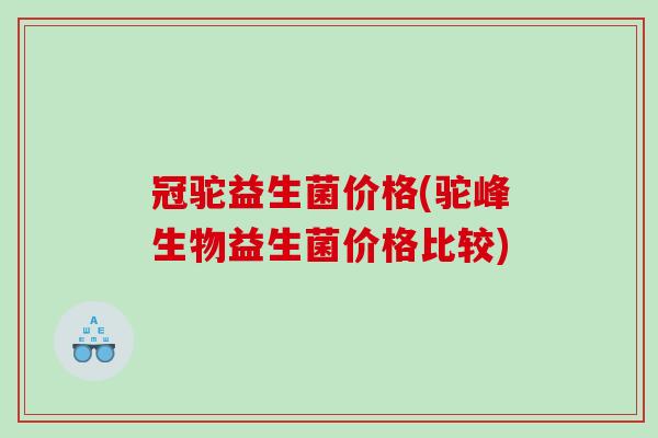 冠驼益生菌价格(驼峰生物益生菌价格比较)