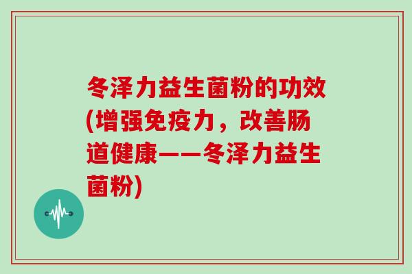 冬泽力益生菌粉的功效(增强免疫力，改善肠道健康——冬泽力益生菌粉)