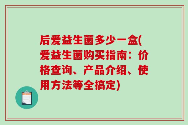 后爱益生菌多少一盒(爱益生菌购买指南：价格查询、产品介绍、使用方法等全搞定)