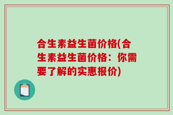 合生素益生菌价格(合生素益生菌价格：你需要了解的实惠报价)