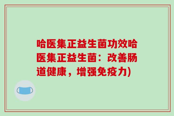 哈医集正益生菌功效哈医集正益生菌：改善肠道健康，增强免疫力)