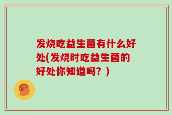 发烧吃益生菌有什么好处(发烧时吃益生菌的好处你知道吗？)