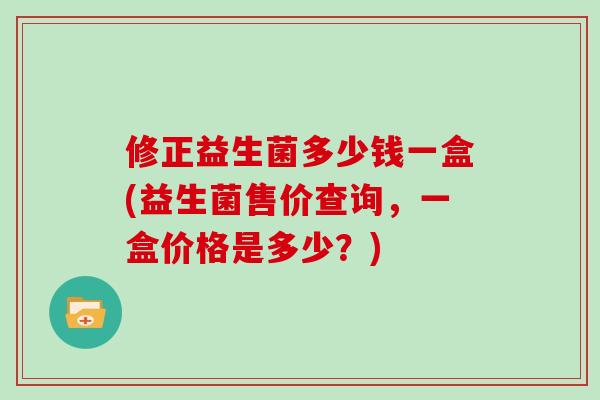修正益生菌多少钱一盒(益生菌售价查询，一盒价格是多少？)