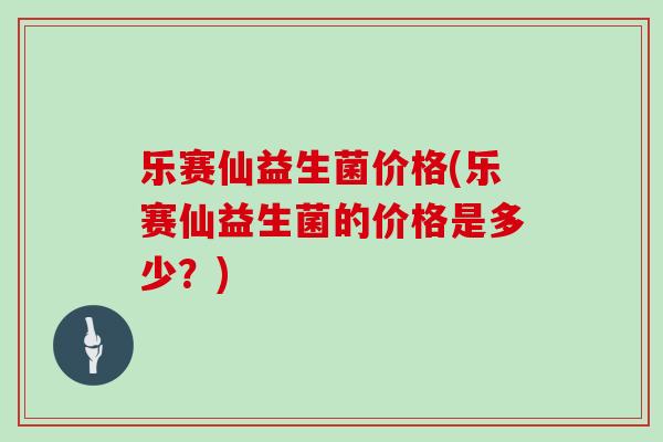 乐赛仙益生菌价格(乐赛仙益生菌的价格是多少？)