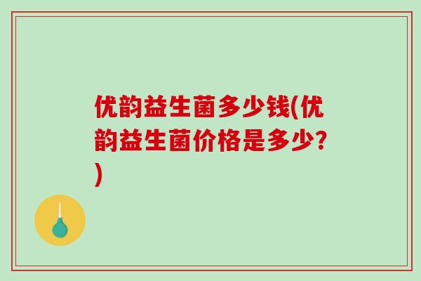 优韵益生菌多少钱(优韵益生菌价格是多少？)