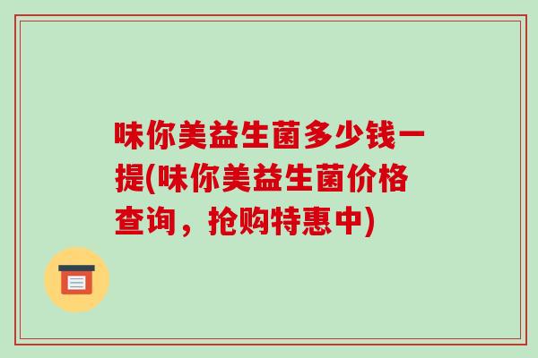 味你美益生菌多少钱一提(味你美益生菌价格查询，抢购特惠中)