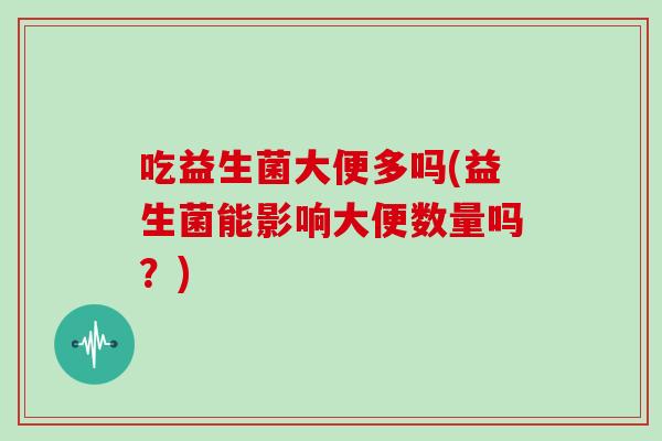 吃益生菌大便多吗(益生菌能影响大便数量吗？)