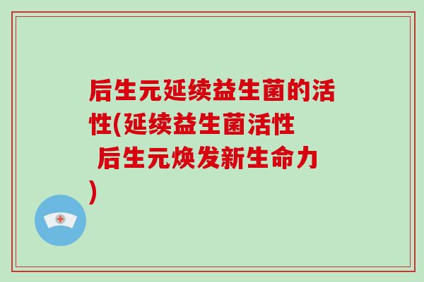 后生元延续益生菌的活性(延续益生菌活性  后生元焕发新生命力)