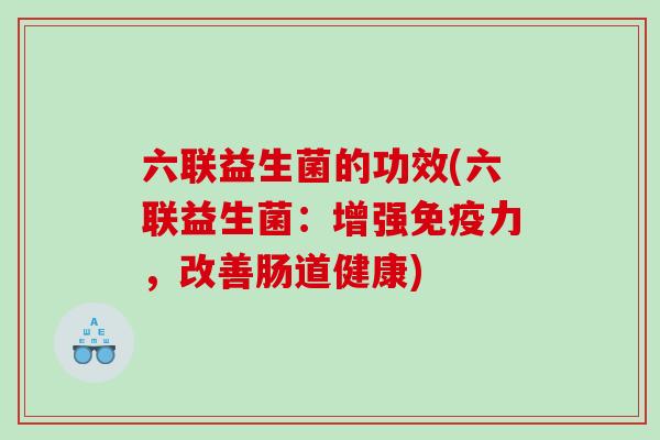 六联益生菌的功效(六联益生菌：增强力，改善肠道健康)