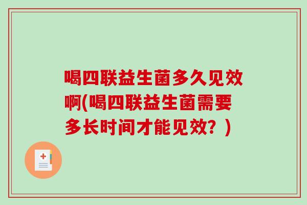 喝四联益生菌多久见效啊(喝四联益生菌需要多长时间才能见效？)