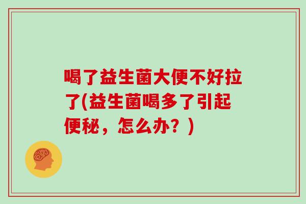 喝了益生菌大便不好拉了(益生菌喝多了引起，怎么办？)