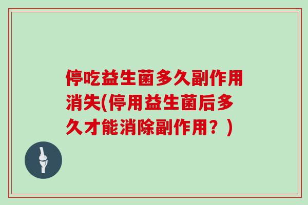 停吃益生菌多久副作用消失(停用益生菌后多久才能消除副作用？)