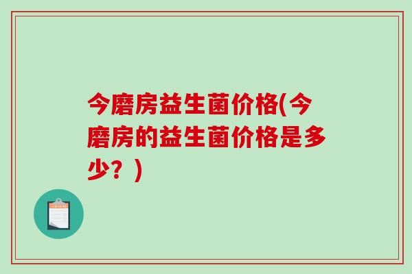 今磨房益生菌价格(今磨房的益生菌价格是多少？)