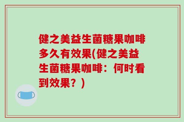健之美益生菌糖果咖啡多久有效果(健之美益生菌糖果咖啡：何时看到效果？)