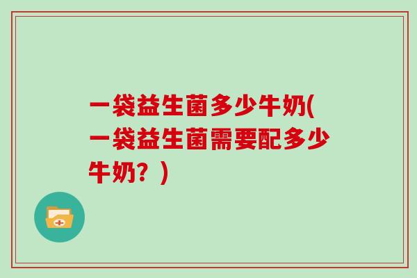 一袋益生菌多少牛奶(一袋益生菌需要配多少牛奶？)