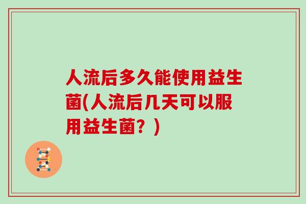 人流后多久能使用益生菌(人流后几天可以服用益生菌？)