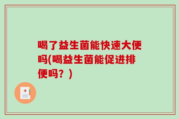 喝了益生菌能快速大便吗(喝益生菌能促进排便吗？)