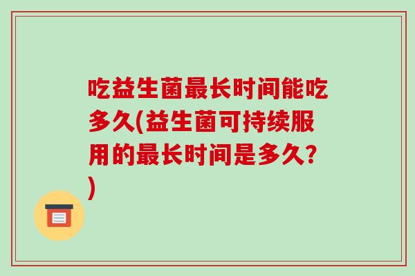 吃益生菌长时间能吃多久(益生菌可持续服用的长时间是多久？)