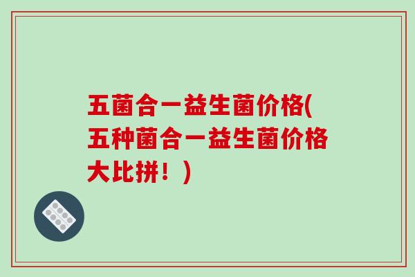 五菌合一益生菌价格(五种菌合一益生菌价格大比拼！)