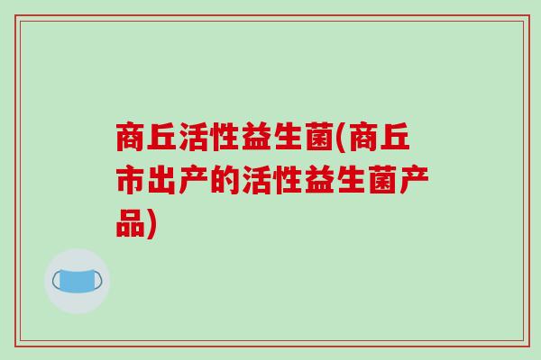 商丘活性益生菌(商丘市出产的活性益生菌产品)