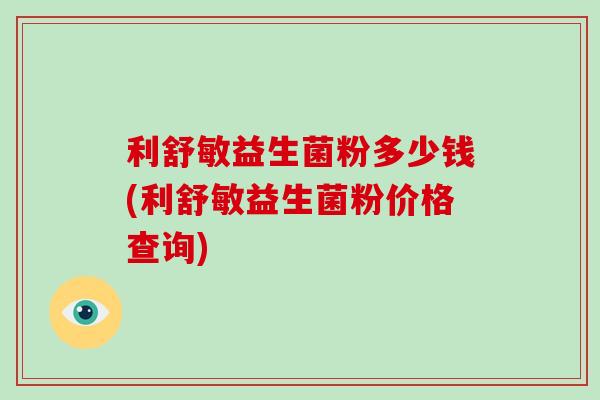 利舒敏益生菌粉多少钱(利舒敏益生菌粉价格查询)