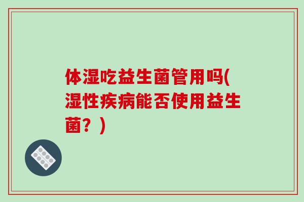 体湿吃益生菌管用吗(湿性能否使用益生菌？)