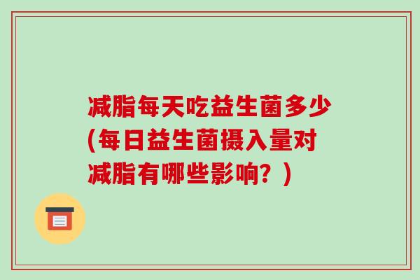 减脂每天吃益生菌多少(每日益生菌摄入量对减脂有哪些影响？)