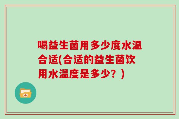 喝益生菌用多少度水温合适(合适的益生菌饮用水温度是多少？)