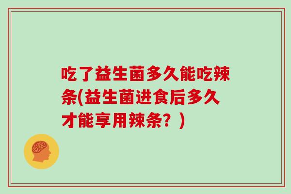 吃了益生菌多久能吃辣条(益生菌进食后多久才能享用辣条？)